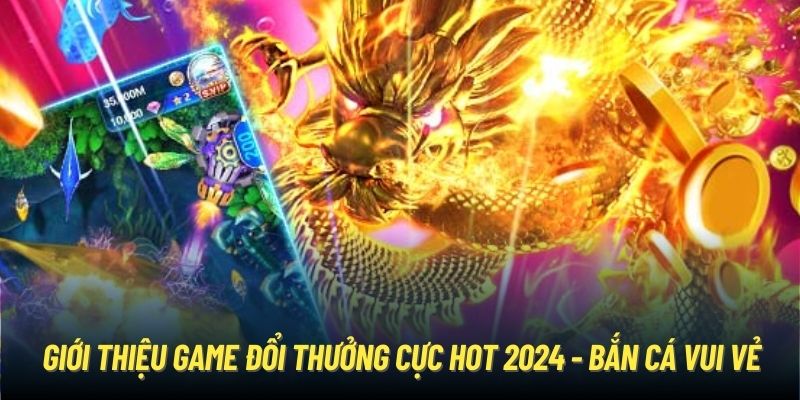 Giới thiệu game đổi thưởng cực hot 2024 - Bắn cá vui vẻ