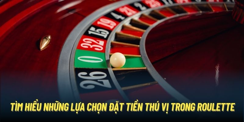 Tìm hiểu những lựa chọn đặt tiền thú vị trong Roulette